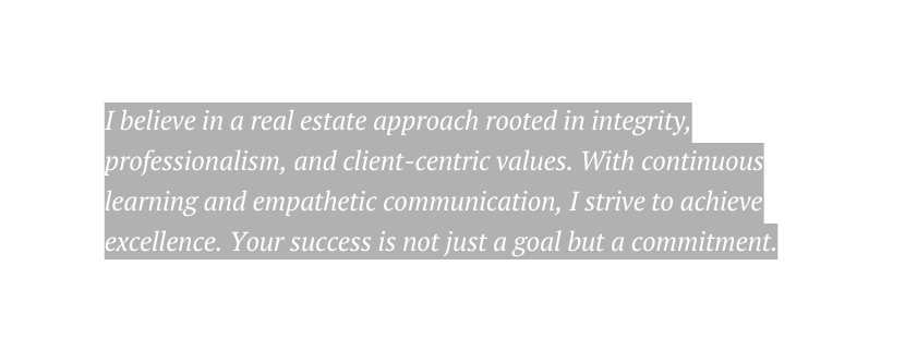 I believe in a real estate approach rooted in integrity professionalism and client centric values With continuous learning and empathetic communication I strive to achieve excellence Your success is not just a goal but a commitment